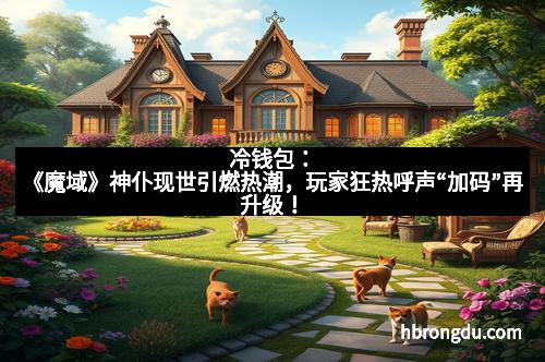 冷钱包：《魔域》神仆现世引燃热潮，玩家狂热呼声“加码”再升级！