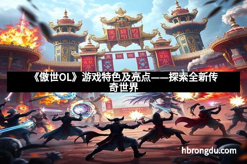 《傲世OL》游戏特色及亮点——探索全新传奇世界
